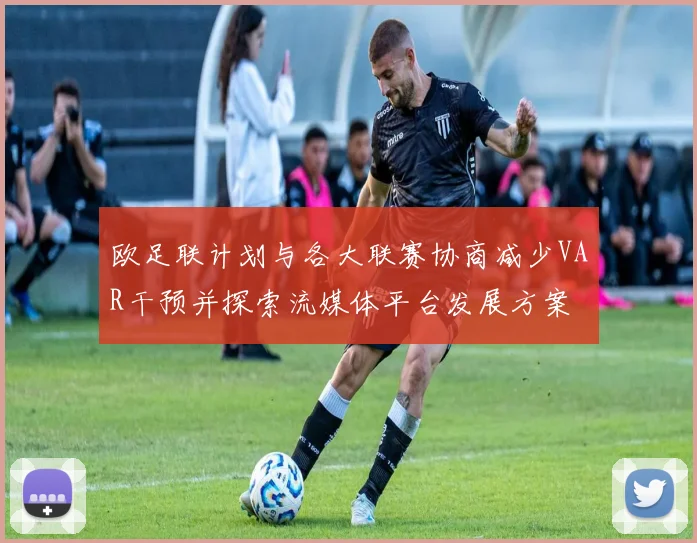 欧足联计划与各大联赛协商减少VAR干预并探索流媒体平台发展方案