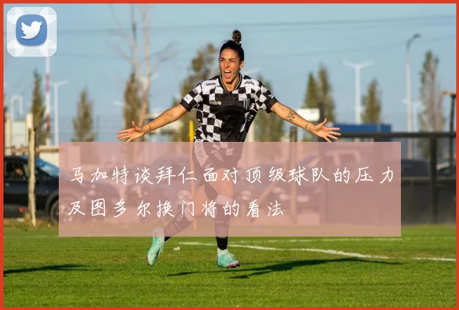 马加特谈拜仁面对顶级球队的压力及图多尔换门将的看法