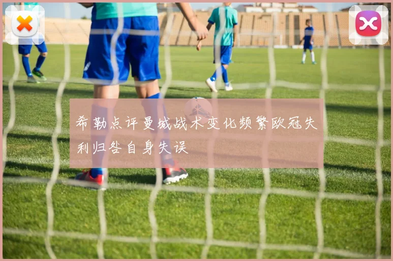 希勒点评曼城战术变化频繁欧冠失利归咎自身失误