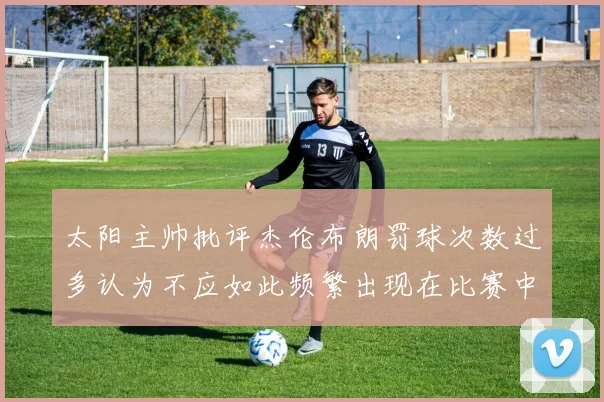 太阳主帅批评杰伦布朗罚球次数过多认为不应如此频繁出现在比赛中