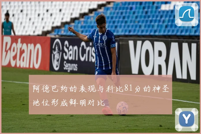 阿德巴约的表现与科比81分的神圣地位形成鲜明对比