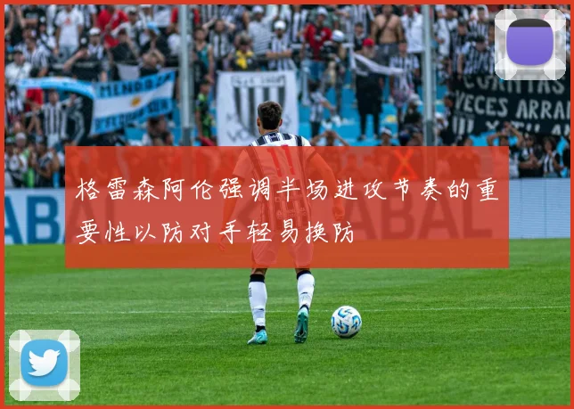 格雷森阿伦强调半场进攻节奏的重要性以防对手轻易换防