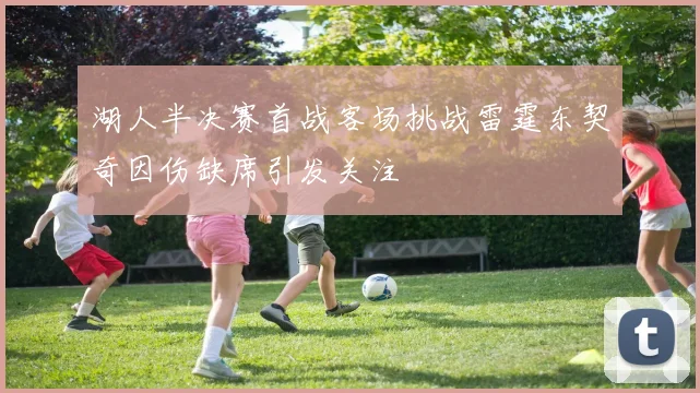 湖人半决赛首战客场挑战雷霆东契奇因伤缺席引发关注