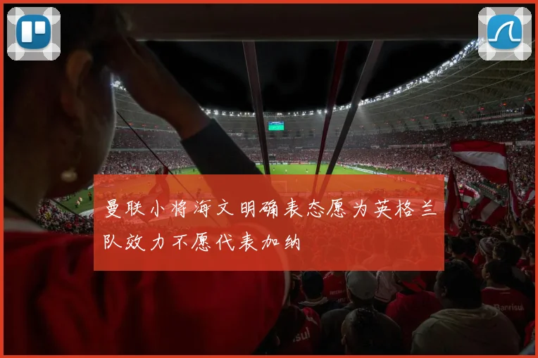 曼联小将海文明确表态愿为英格兰队效力不愿代表加纳