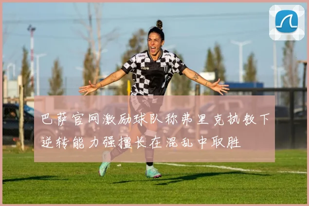 巴萨官网激励球队称弗里克执教下逆转能力强擅长在混乱中取胜