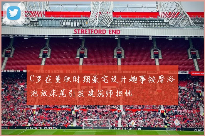 C罗在曼联时期豪宅设计趣事按摩浴池放床尾引发建筑师担忧