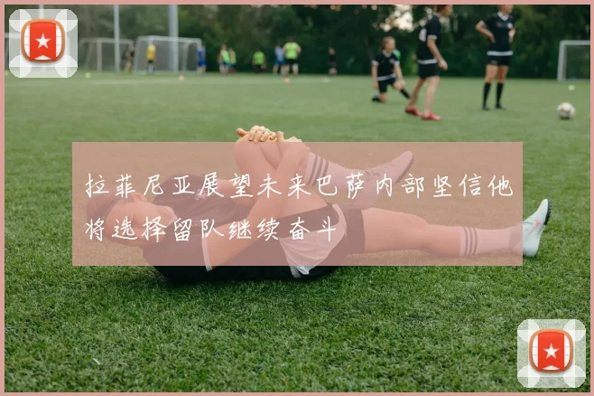 拉菲尼亚展望未来巴萨内部坚信他将选择留队继续奋斗
