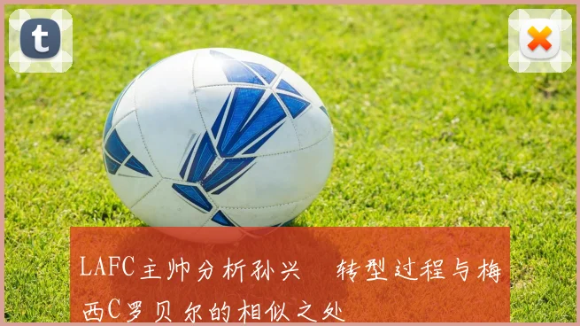 LAFC主帅分析孙兴慜转型过程与梅西C罗贝尔的相似之处