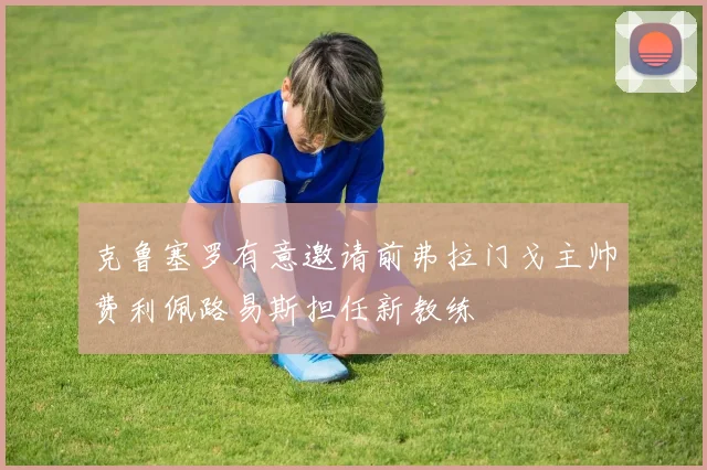 克鲁塞罗有意邀请前弗拉门戈主帅费利佩路易斯担任新教练