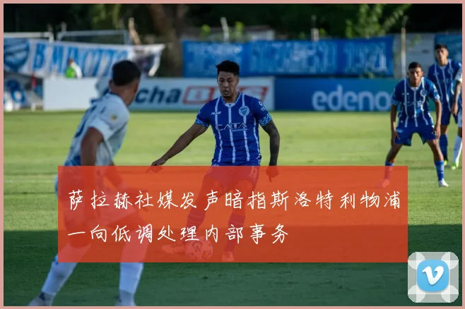 萨拉赫社媒发声暗指斯洛特利物浦一向低调处理内部事务