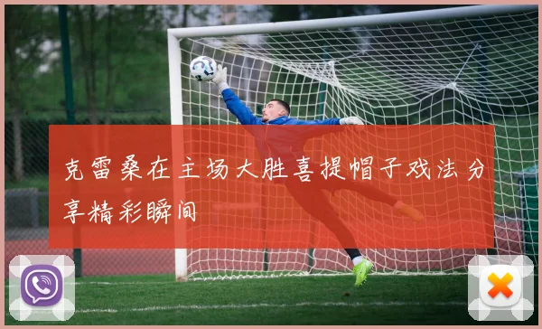 克雷桑在主场大胜喜提帽子戏法分享精彩瞬间
