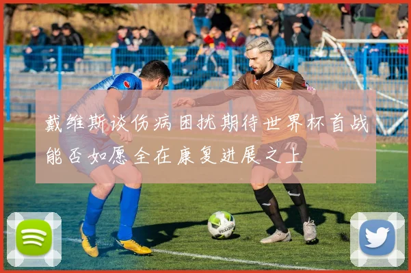 戴维斯谈伤病困扰期待世界杯首战能否如愿全在康复进展之上
