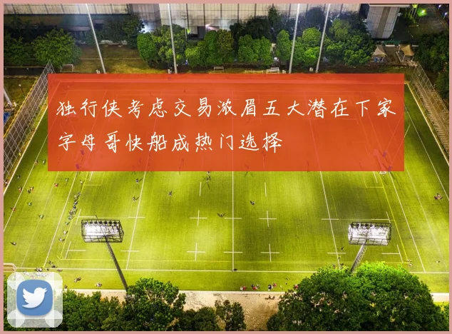 独行侠考虑交易浓眉五大潜在下家字母哥快船成热门选择