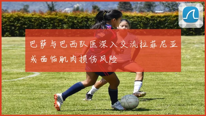巴萨与巴西队医深入交流拉菲尼亚或面临肌肉损伤风险
