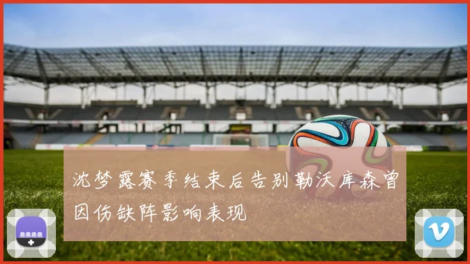 沈梦露赛季结束后告别勒沃库森曾因伤缺阵影响表现