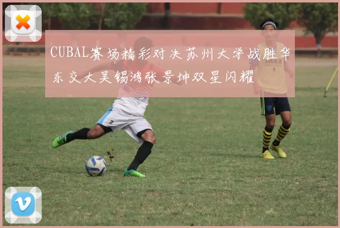 CUBAL赛场精彩对决苏州大学战胜华东交大吴锡鸿张景坤双星闪耀