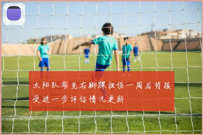 太阳队布克右脚踝扭伤一周后将接受进一步评估情况更新