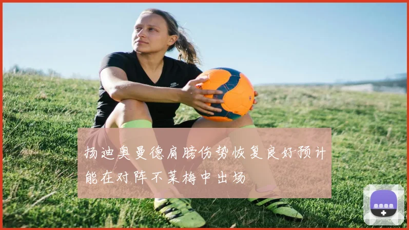 扬迪奥曼德肩膀伤势恢复良好预计能在对阵不莱梅中出场