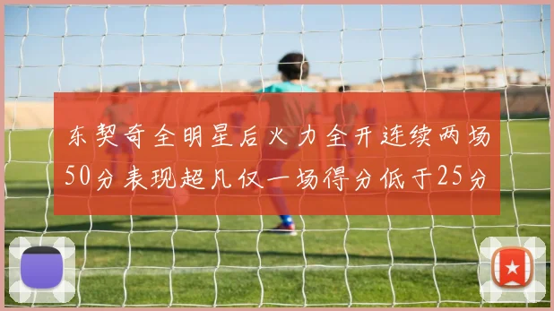 东契奇全明星后火力全开连续两场50分表现超凡仅一场得分低于25分