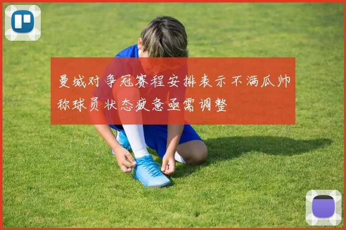 曼城对争冠赛程安排表示不满瓜帅称球员状态疲惫亟需调整