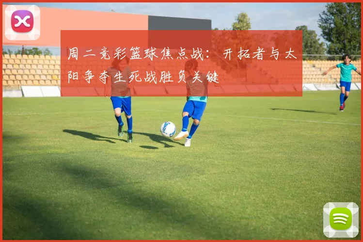 周二竞彩篮球焦点战:开拓者与太阳争夺生死战胜负关键