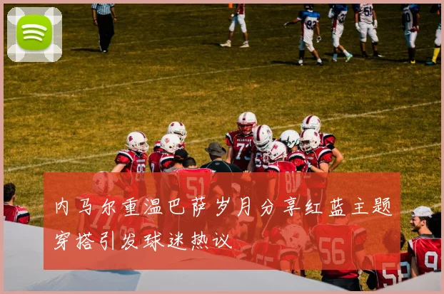 内马尔重温巴萨岁月分享红蓝主题穿搭引发球迷热议