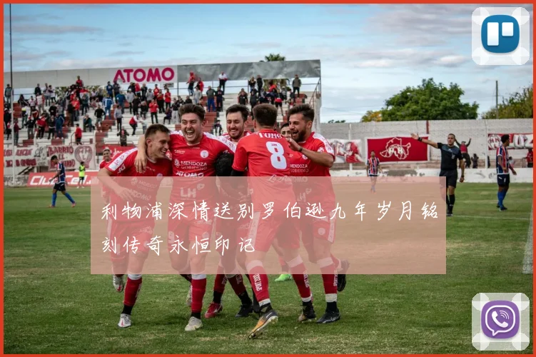 利物浦深情送别罗伯逊九年岁月铭刻传奇永恒印记