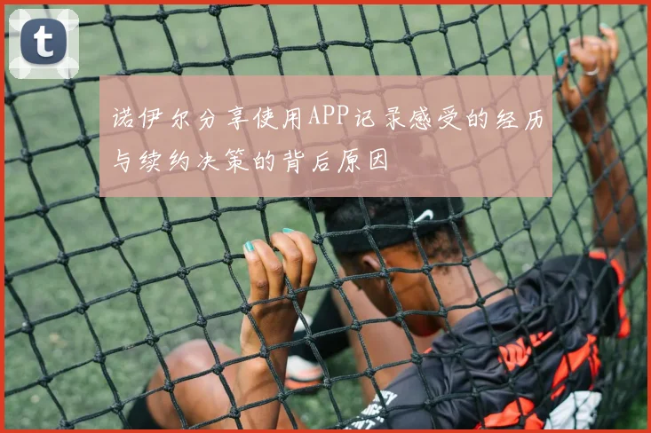 诺伊尔分享使用APP记录感受的经历与续约决策的背后原因