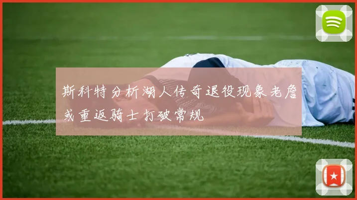 斯科特分析湖人传奇退役现象老詹或重返骑士打破常规