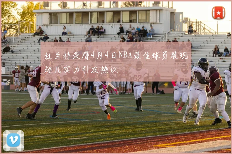 杜兰特荣膺4月4日NBA最佳球员展现超凡实力引发热议
