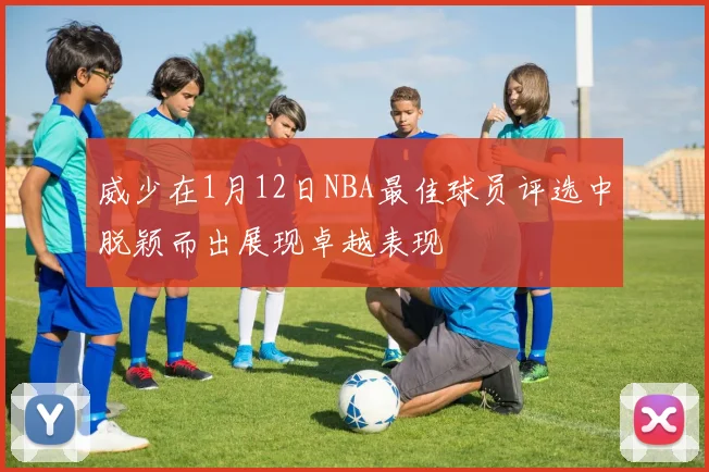 威少在1月12日NBA最佳球员评选中脱颖而出展现卓越表现