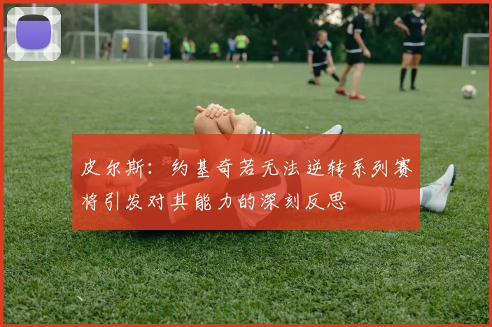 皮尔斯：约基奇若无法逆转系列赛将引发对其能力的深刻反思