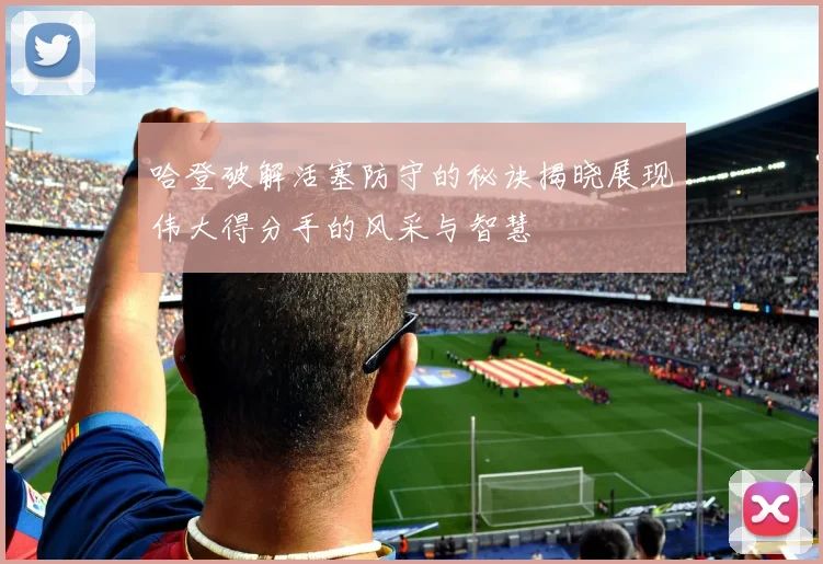 哈登破解活塞防守的秘诀揭晓展现伟大得分手的风采与智慧