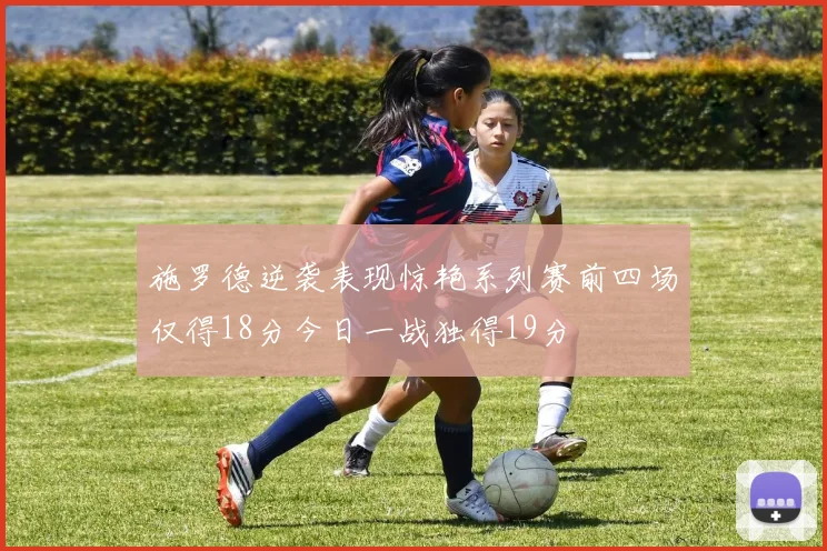 施罗德逆袭表现惊艳系列赛前四场仅得18分今日一战独得19分